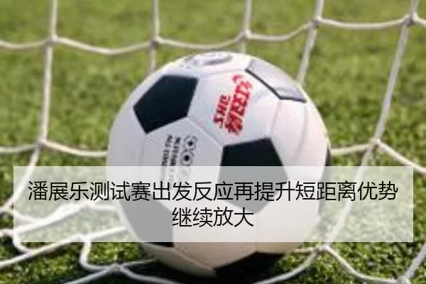 潘展乐测试赛出发反应再提升短距离优势继续放大
