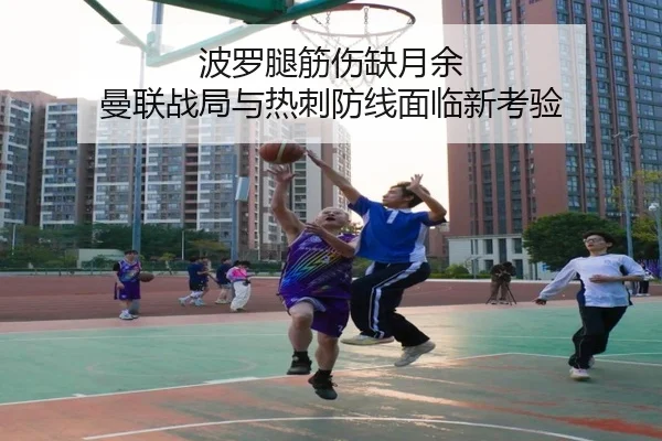 波罗腿筋伤缺月余 曼联战局与热刺防线面临新考验